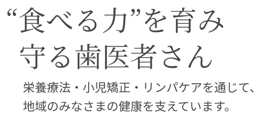 “食べる力”を育み守る歯医者さん 栄養療法・小児矯正・リンパケアを通じて、地域のみなさまの健康を支えています。